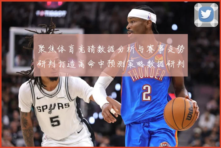 聚焦体育竞猜数据分析与赛事走势研判打造高命中预测策略数据研判-深度解析
