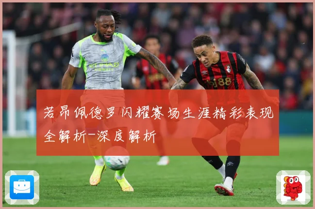 若昂佩德罗闪耀赛场生涯精彩表现全解析-深度解析