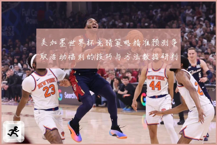 美加墨世界杯竞猜策略精准预测争取活动福利的技巧与方法数据研判-深度解析