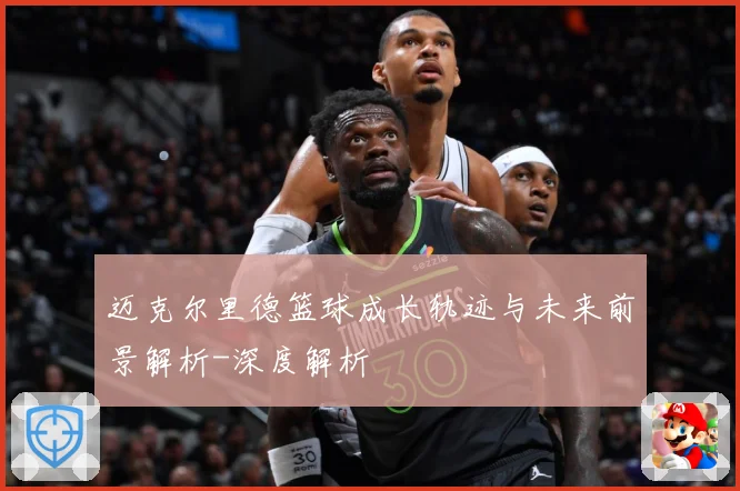 迈克尔里德篮球成长轨迹与未来前景解析-深度解析