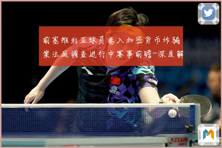 前塞维利亚球员卷入加密货币诈骗案法庭调查进行中赛事前瞻-深度解析