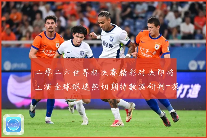 二零二六世界杯决赛精彩对决即将上演全球球迷热切期待数据研判-深度解析