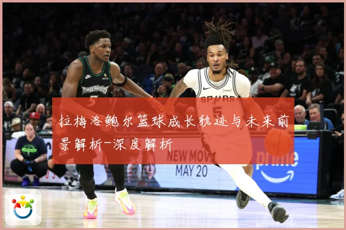拉梅洛鲍尔篮球成长轨迹与未来前景解析-深度解析