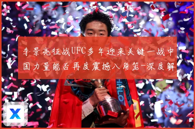 李景亮征战UFC多年迎来关键一战中国力量能否再度震撼八角笼-深度解析