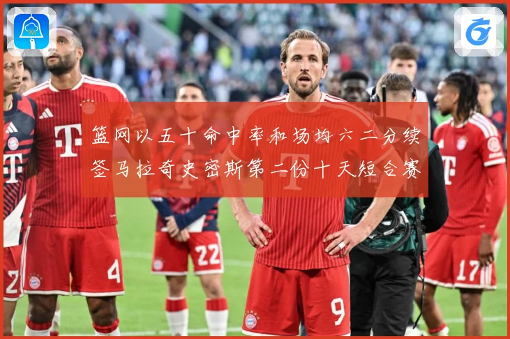 篮网以五十命中率和场均六二分续签马拉奇史密斯第二份十天短合赛场复盘-深度解析