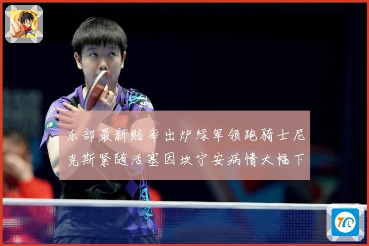 东部最新赔率出炉绿军领跑骑士尼克斯紧随活塞因坎宁安病情大幅下赛场复盘-深度解析