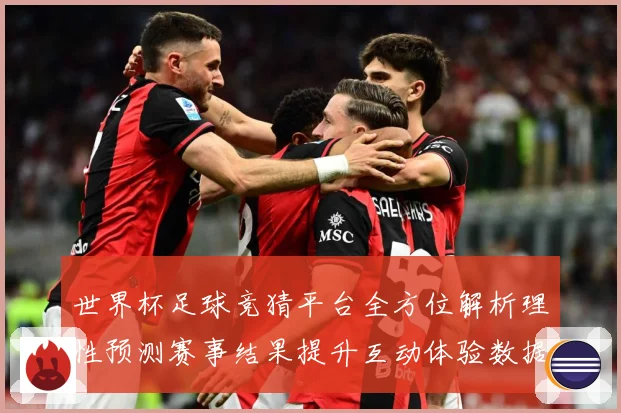 世界杯足球竞猜平台全方位解析理性预测赛事结果提升互动体验数据研判-深度解析