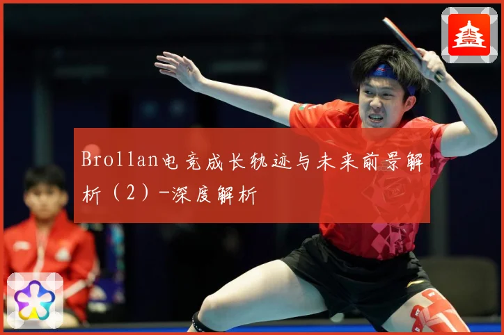 Brollan电竞成长轨迹与未来前景解析（2）-深度解析