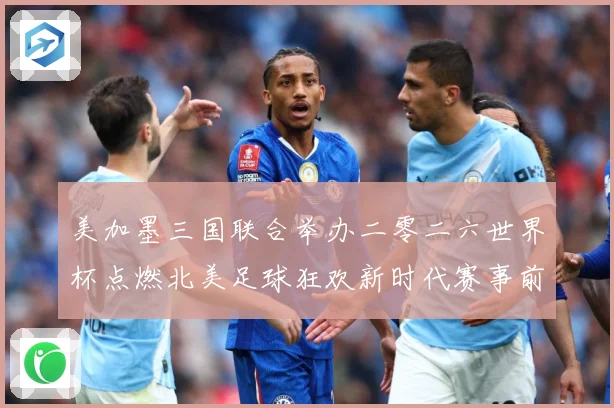 美加墨三国联合举办二零二六世界杯点燃北美足球狂欢新时代赛事前瞻-深度解析