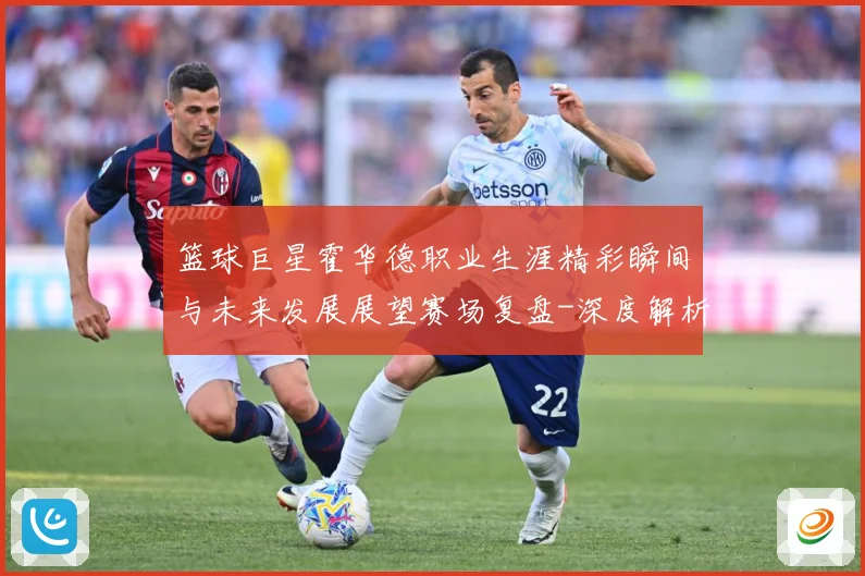 篮球巨星霍华德职业生涯精彩瞬间与未来发展展望赛场复盘-深度解析