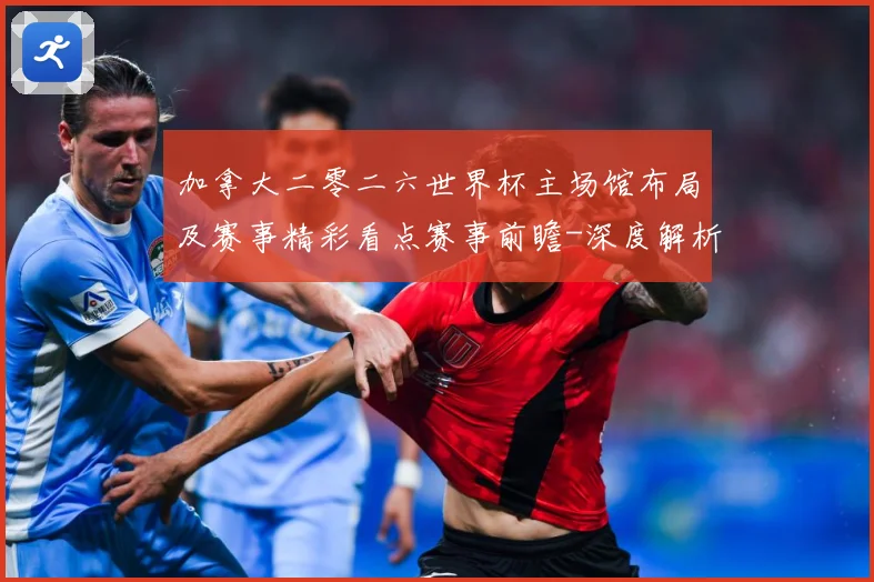 加拿大二零二六世界杯主场馆布局及赛事精彩看点赛事前瞻-深度解析