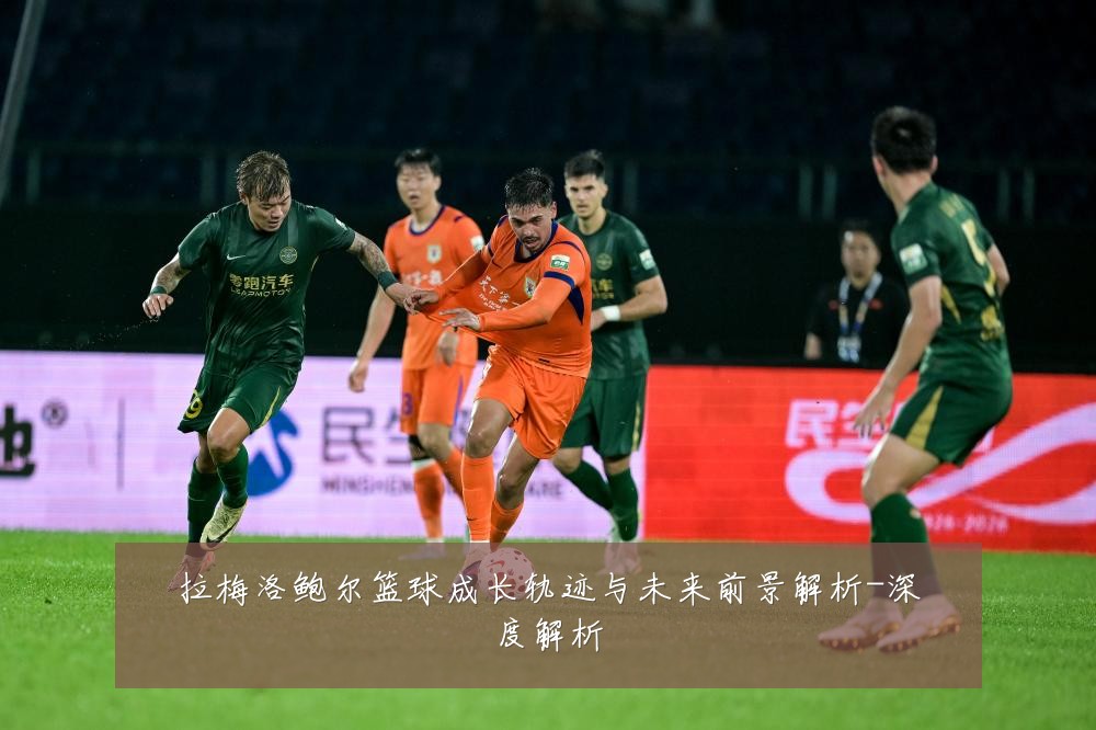 拉梅洛鲍尔篮球成长轨迹与未来前景解析-深度解析