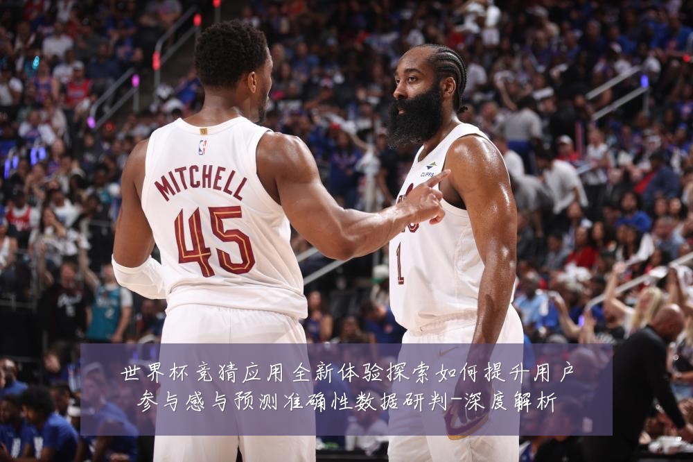 世界杯竞猜应用全新体验探索如何提升用户参与感与预测准确性数据研判-深度解析
