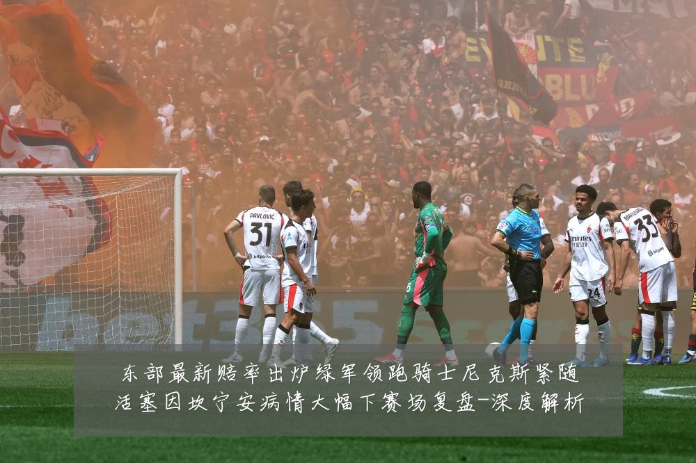 东部最新赔率出炉绿军领跑骑士尼克斯紧随活塞因坎宁安病情大幅下赛场复盘-深度解析