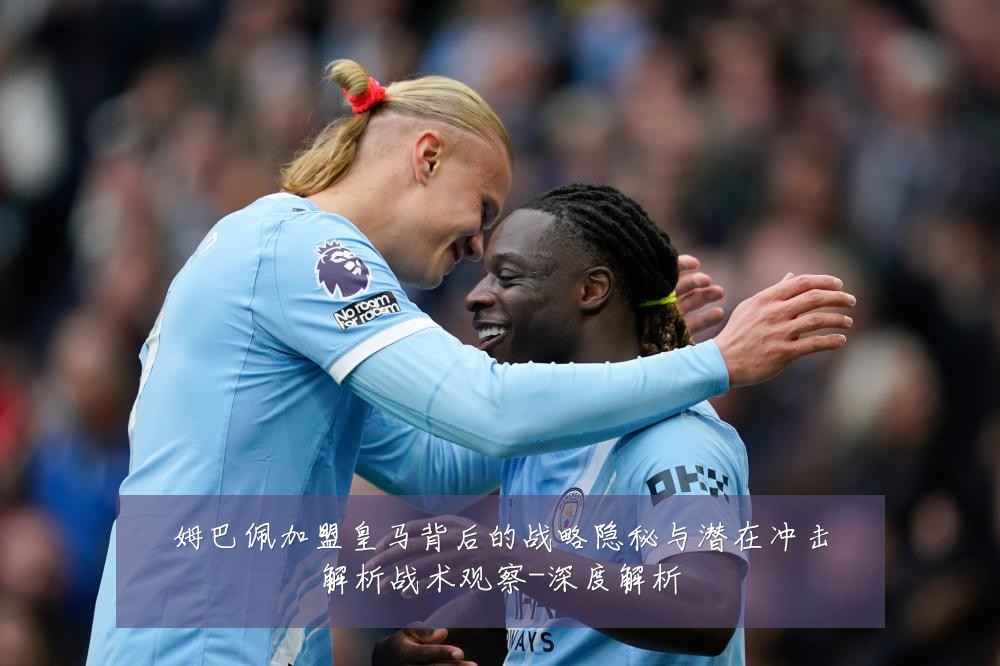 姆巴佩加盟皇马背后的战略隐秘与潜在冲击解析战术观察-深度解析